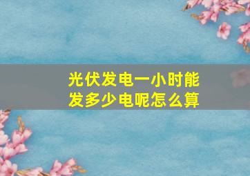 光伏发电一小时能发多少电呢怎么算