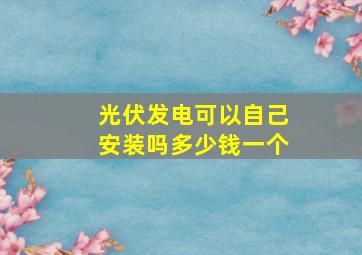 光伏发电可以自己安装吗多少钱一个