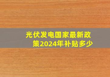 光伏发电国家最新政策2024年补贴多少