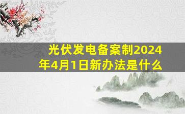 光伏发电备案制2024年4月1日新办法是什么