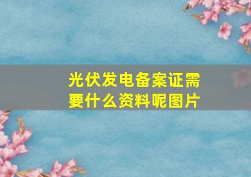 光伏发电备案证需要什么资料呢图片