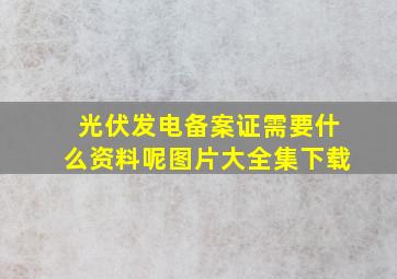 光伏发电备案证需要什么资料呢图片大全集下载