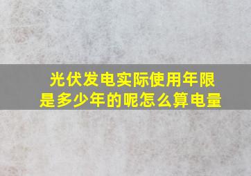 光伏发电实际使用年限是多少年的呢怎么算电量