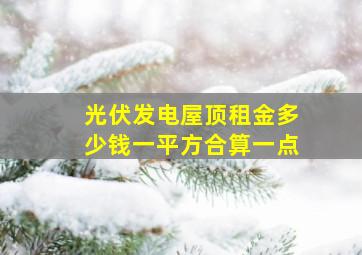 光伏发电屋顶租金多少钱一平方合算一点