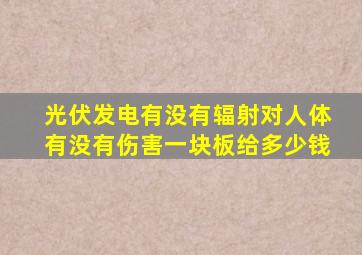 光伏发电有没有辐射对人体有没有伤害一块板给多少钱