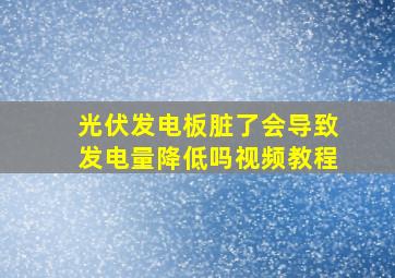 光伏发电板脏了会导致发电量降低吗视频教程