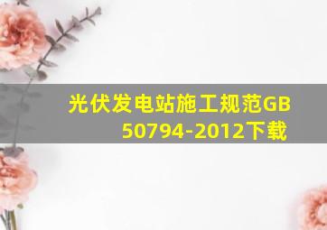 光伏发电站施工规范GB50794-2012下载