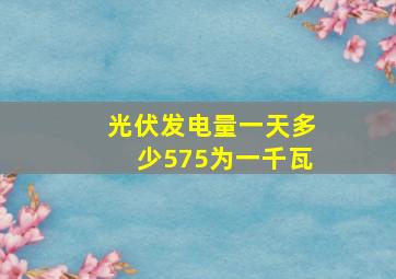 光伏发电量一天多少575为一千瓦