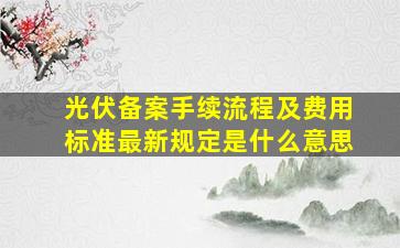 光伏备案手续流程及费用标准最新规定是什么意思