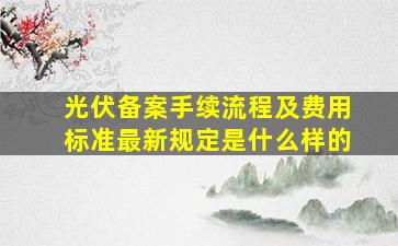 光伏备案手续流程及费用标准最新规定是什么样的