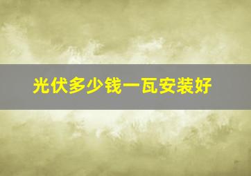 光伏多少钱一瓦安装好