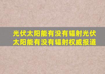 光伏太阳能有没有辐射光伏太阳能有没有辐射权威报道