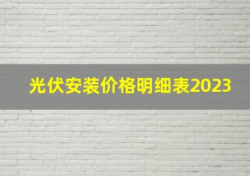 光伏安装价格明细表2023