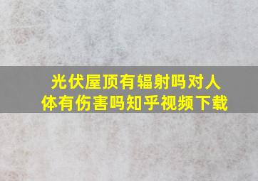 光伏屋顶有辐射吗对人体有伤害吗知乎视频下载