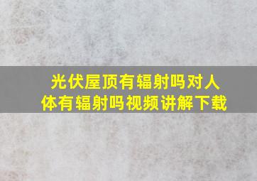 光伏屋顶有辐射吗对人体有辐射吗视频讲解下载