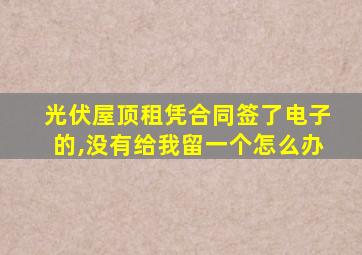 光伏屋顶租凭合同签了电子的,没有给我留一个怎么办