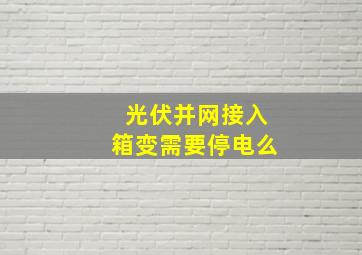 光伏并网接入箱变需要停电么