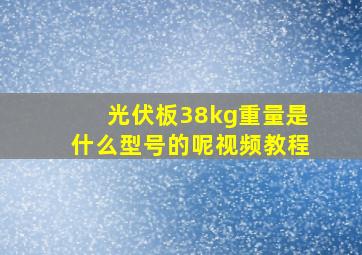 光伏板38kg重量是什么型号的呢视频教程