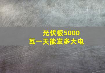 光伏板5000瓦一天能发多大电