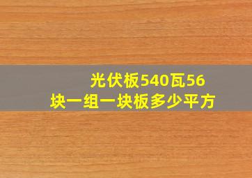 光伏板540瓦56块一组一块板多少平方