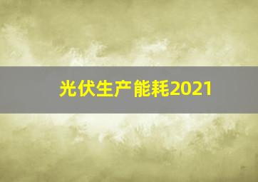 光伏生产能耗2021