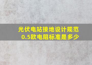 光伏电站接地设计规范0.5欧电阻标准是多少