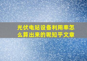 光伏电站设备利用率怎么算出来的呢知乎文章