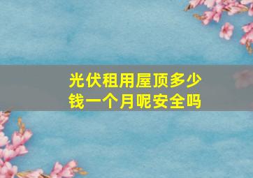 光伏租用屋顶多少钱一个月呢安全吗