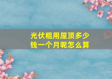 光伏租用屋顶多少钱一个月呢怎么算