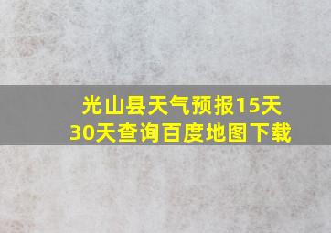 光山县天气预报15天30天查询百度地图下载