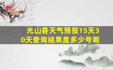 光山县天气预报15天30天查询结果是多少号呢