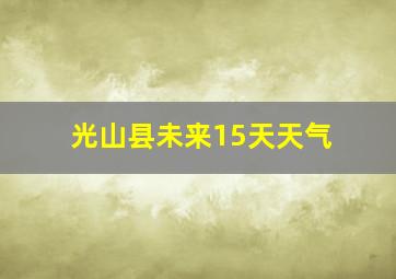 光山县未来15天天气