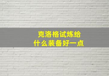 克洛格试炼给什么装备好一点