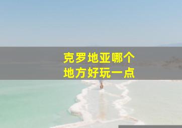 克罗地亚哪个地方好玩一点