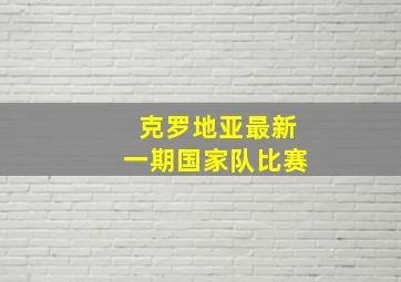 克罗地亚最新一期国家队比赛