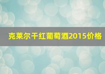 克莱尔干红葡萄酒2015价格