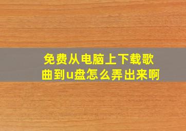 免费从电脑上下载歌曲到u盘怎么弄出来啊