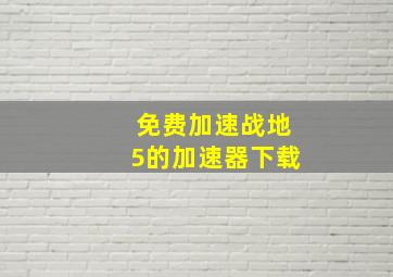 免费加速战地5的加速器下载