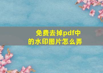 免费去掉pdf中的水印图片怎么弄