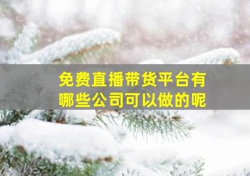 免费直播带货平台有哪些公司可以做的呢