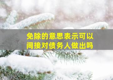 免除的意思表示可以间接对债务人做出吗