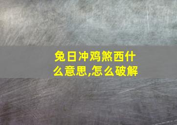 兔日冲鸡煞西什么意思,怎么破解