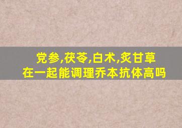 党参,茯苓,白术,炙甘草在一起能调理乔本抗体高吗