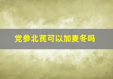 党参北芪可以加麦冬吗