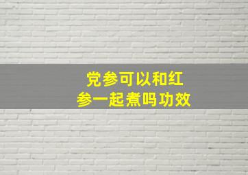 党参可以和红参一起煮吗功效