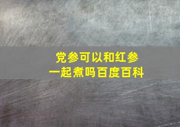 党参可以和红参一起煮吗百度百科