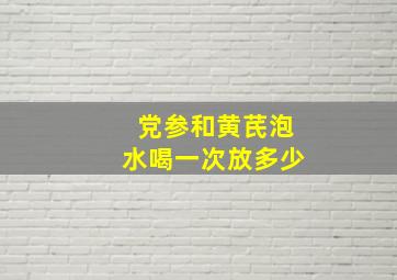 党参和黄芪泡水喝一次放多少