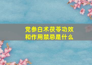 党参白术茯苓功效和作用禁忌是什么