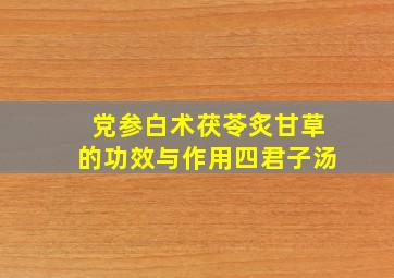 党参白术茯苓炙甘草的功效与作用四君子汤