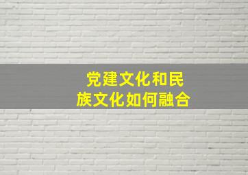 党建文化和民族文化如何融合